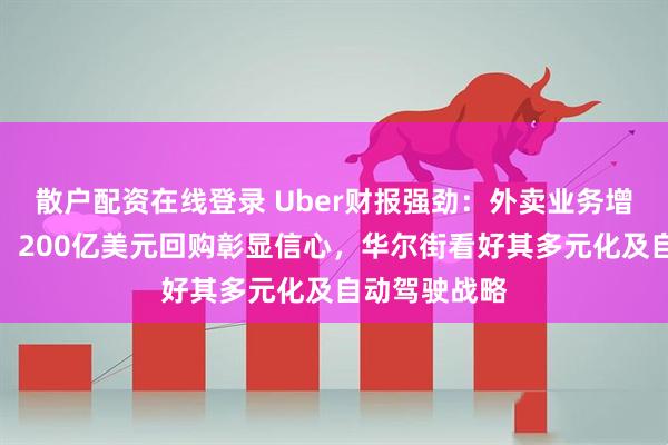 散户配资在线登录 Uber财报强劲：外卖业务增速超网约车，200亿美元回购彰显信心，华尔街看好其多元化及自动驾驶战略