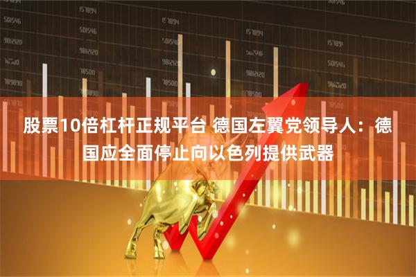 股票10倍杠杆正规平台 德国左翼党领导人：德国应全面停止向以色列提供武器