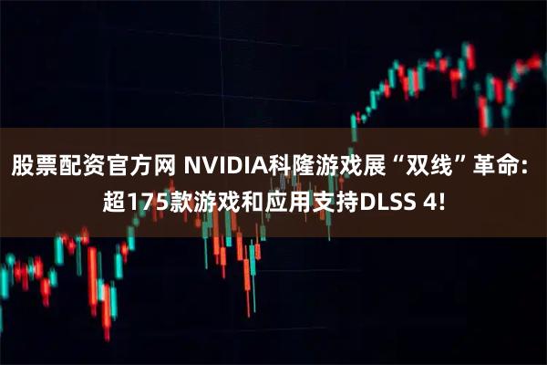 股票配资官方网 NVIDIA科隆游戏展“双线”革命: 超175款游戏和应用支持DLSS 4!