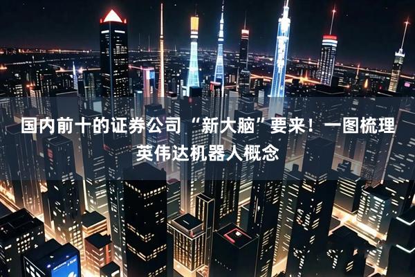 国内前十的证券公司 “新大脑”要来！一图梳理英伟达机器人概念