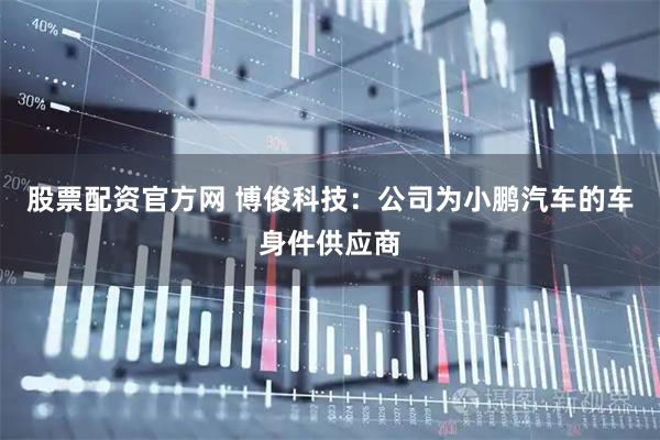 股票配资官方网 博俊科技：公司为小鹏汽车的车身件供应商