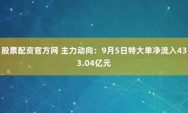 股票配资官方网 主力动向：9月5日特大单净流入433.04亿元