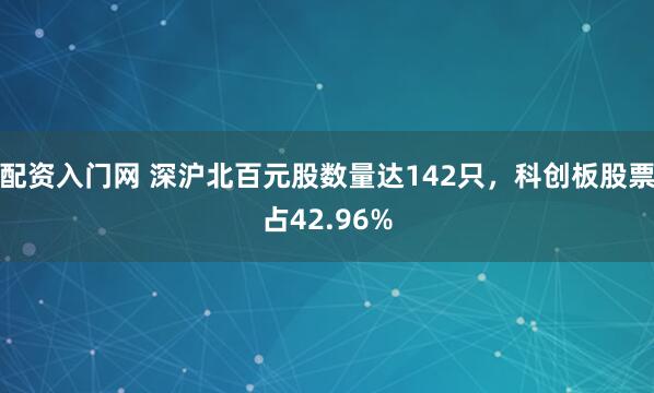 配资入门网 深沪北百元股数量达142只，科创板股票占42.96%