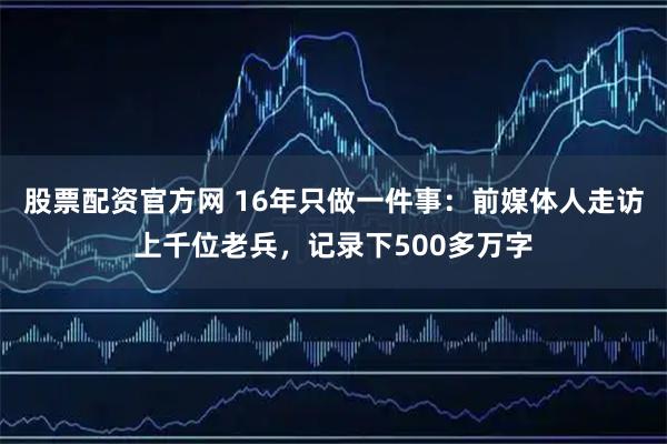 股票配资官方网 16年只做一件事：前媒体人走访上千位老兵，记录下500多万字