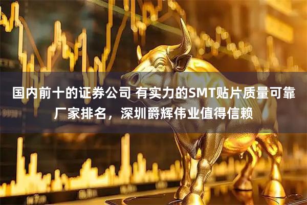 国内前十的证券公司 有实力的SMT贴片质量可靠厂家排名，深圳爵辉伟业值得信赖