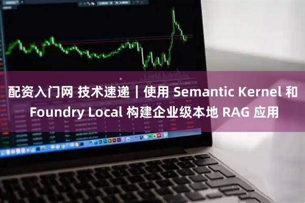 配资入门网 技术速递｜使用 Semantic Kernel 和 Foundry Local 构建企业级本地 RAG 应用