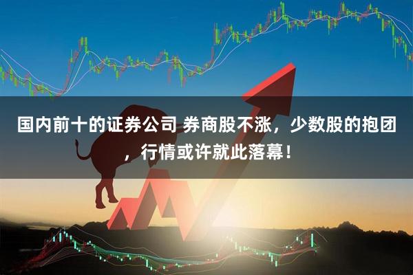 国内前十的证券公司 券商股不涨，少数股的抱团，行情或许就此落幕！