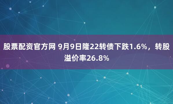 股票配资官方网 9月9日隆22转债下跌1.6%,转股溢价率26.8%