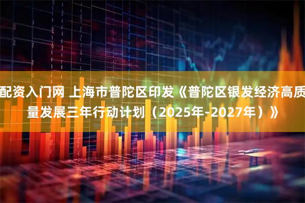 配资入门网 上海市普陀区印发《普陀区银发经济高质量发展三年行动计划（2025年-2027年）》