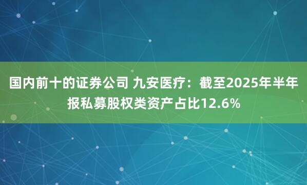 国内前十的证券公司 九安医疗：截至2025年半年报私募股权类资产占比12.6%