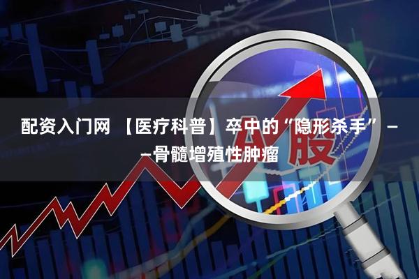 配资入门网 【医疗科普】卒中的“隐形杀手” ——骨髓增殖性肿瘤
