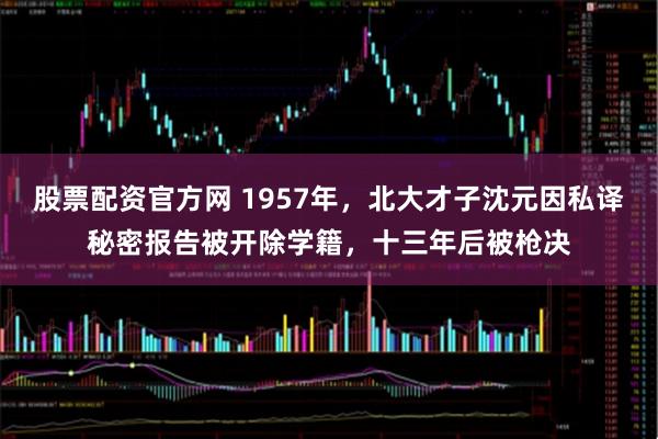 股票配资官方网 1957年，北大才子沈元因私译秘密报告被开除学籍，十三年后被枪决