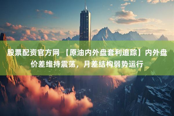 股票配资官方网 【原油内外盘套利追踪】内外盘价差维持震荡，月差结构弱势运行