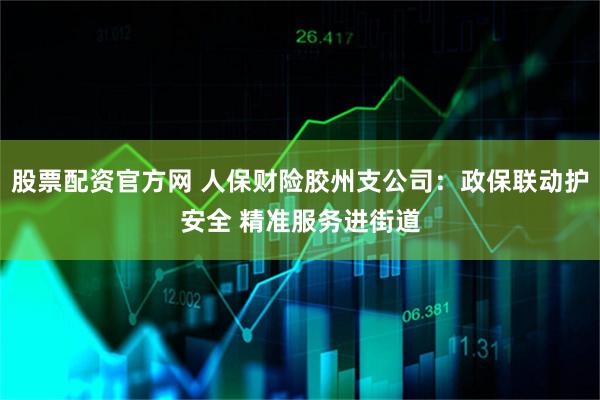 股票配资官方网 人保财险胶州支公司：政保联动护安全 精准服务进街道