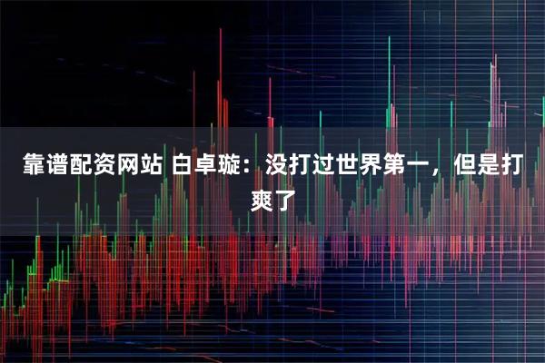 靠谱配资网站 白卓璇：没打过世界第一，但是打爽了