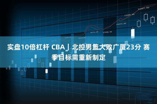 实盘10倍杠杆 CBA｜北控男篮大败广厦23分 赛季目标需重新制定