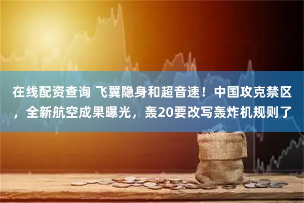 在线配资查询 飞翼隐身和超音速！中国攻克禁区，全新航空成果曝光，轰20要改写轰炸机规则了