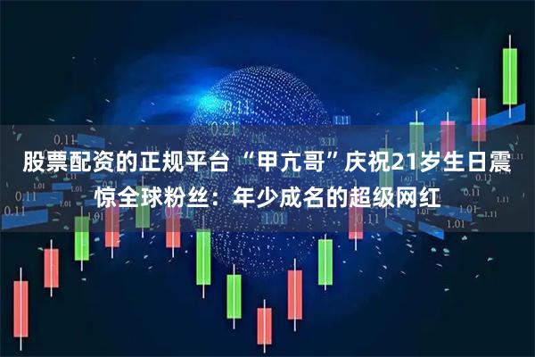 股票配资的正规平台 “甲亢哥”庆祝21岁生日震惊全球粉丝：年少成名的超级网红