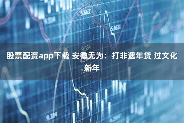 股票配资app下载 安徽无为：打非遗年货 过文化新年