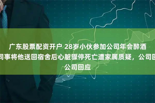 广东股票配资开户 28岁小伙参加公司年会醉酒,同事将他送回宿舍后心脏骤停死亡遭家属质疑,公司回应
