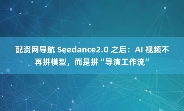 配资网导航 Seedance2.0 之后：AI 视频不再拼模型，而是拼“导演工作流”