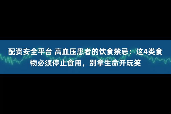 配资安全平台 高血压患者的饮食禁忌：这4类食物必须停止食用，别拿生命开玩笑