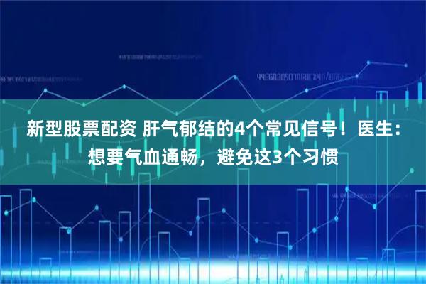 新型股票配资 肝气郁结的4个常见信号！医生：想要气血通畅，避免这3个习惯
