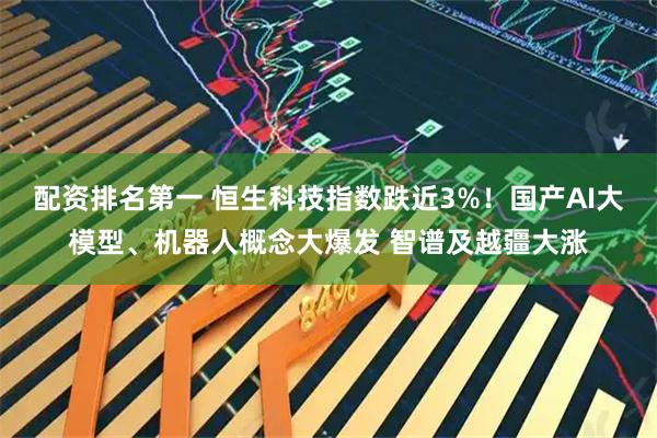 配资排名第一 恒生科技指数跌近3%！国产AI大模型、机器人概念大爆发 智谱及越疆大涨