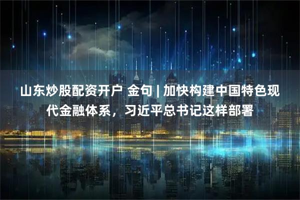 山东炒股配资开户 金句 | 加快构建中国特色现代金融体系，习近平总书记这样部署