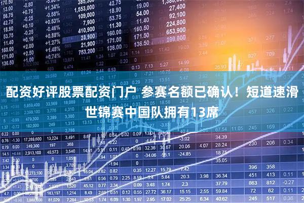 配资好评股票配资门户 参赛名额已确认！短道速滑世锦赛中国队拥有13席