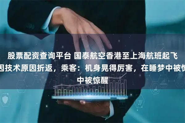 股票配资查询平台 国泰航空香港至上海航班起飞后因技术原因折返，乘客：机身晃得厉害，在睡梦中被惊醒