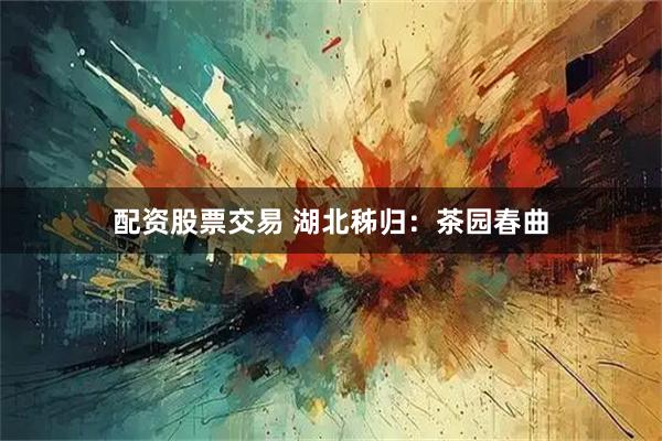 配资股票交易 湖北秭归：茶园春曲