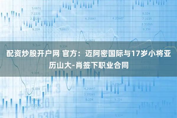 配资炒股开户网 官方:迈阿密国际与17岁小将亚历山大-肖签下职业合同