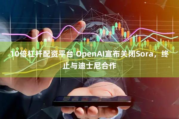 10倍杠杆配资平台 OpenAI宣布关闭Sora,终止与迪士尼合作