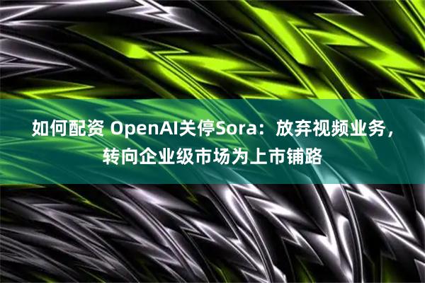 如何配资 OpenAI关停Sora:放弃视频业务,转向企业级市场为上市铺路