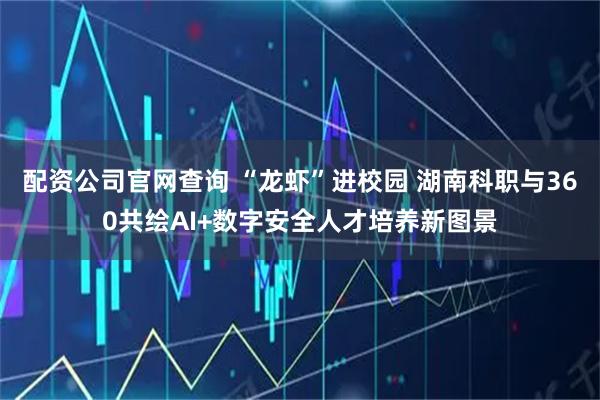 配资公司官网查询 “龙虾”进校园 湖南科职与360共绘AI+数字安全人才培养新图景