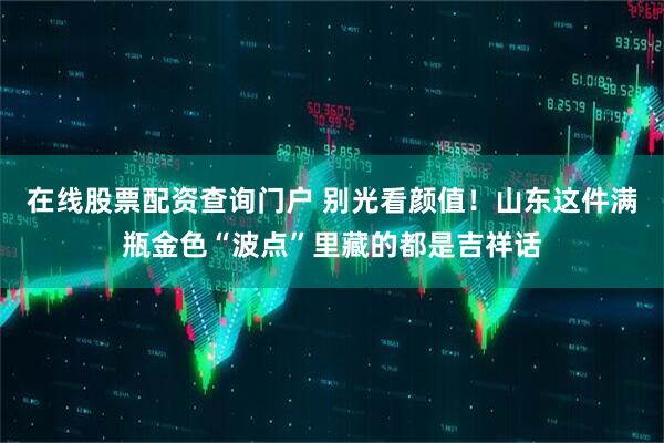 在线股票配资查询门户 别光看颜值!山东这件满瓶金色“波点”里藏的都是吉祥话