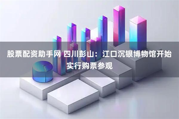 股票配资助手网 四川彭山：江口沉银博物馆开始实行购票参观