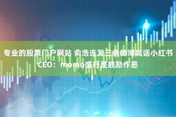 专业的股票门户网站 俞浩连发三条微博喊话小红书CEO：momo盛行是鼓励作恶