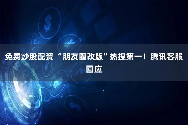 免费炒股配资 “朋友圈改版”热搜第一！腾讯客服回应