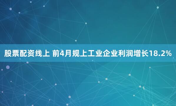 股票配资线上 前4月规上工业企业利润增长18.2%