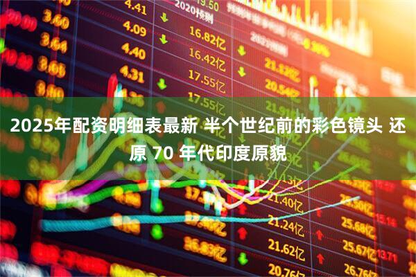 2025年配资明细表最新 半个世纪前的彩色镜头 还原 70 年代印度原貌