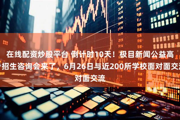在线配资炒股平台 倒计时10天！极目新闻公益高考招生咨询会来了，6月26日与近200所学校面对面交流