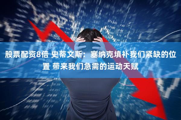 股票配资8倍 史蒂文斯：塞纳克填补我们紧缺的位置 带来我们急需的运动天赋