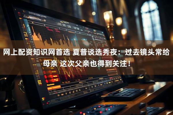 网上配资知识网首选 夏普谈选秀夜：过去镜头常给母亲 这次父亲也得到关注！