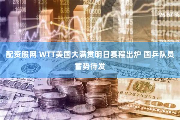 配资股网 WTT美国大满贯明日赛程出炉 国乒队员蓄势待发