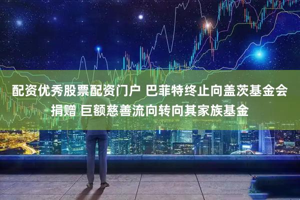 配资优秀股票配资门户 巴菲特终止向盖茨基金会捐赠 巨额慈善流向转向其家族基金