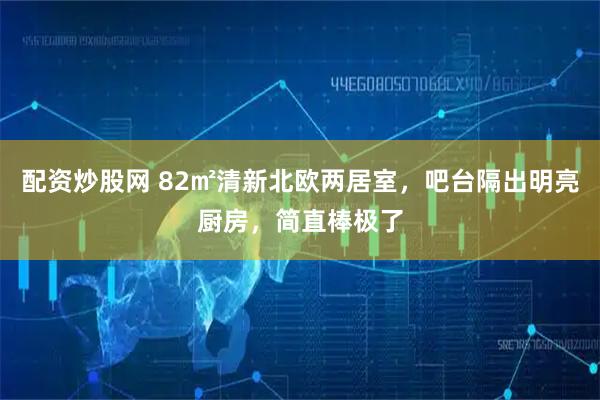 配资炒股网 82㎡清新北欧两居室，吧台隔出明亮厨房，简直棒极了
