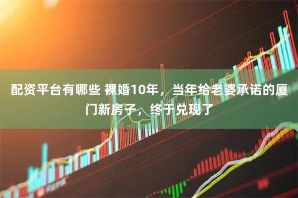 配资平台有哪些 裸婚10年，当年给老婆承诺的厦门新房子，终于兑现了