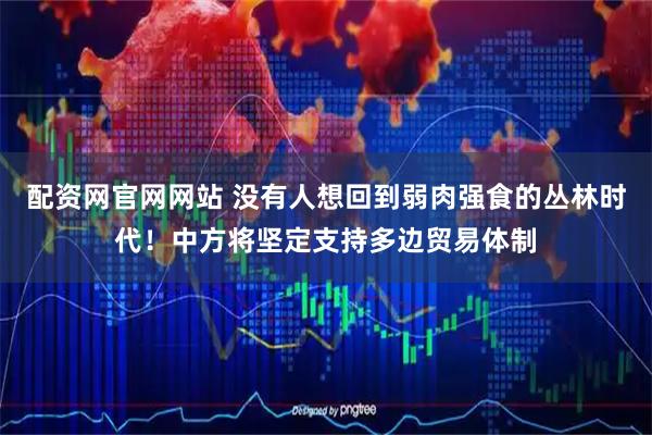 配资网官网网站 没有人想回到弱肉强食的丛林时代！中方将坚定支持多边贸易体制